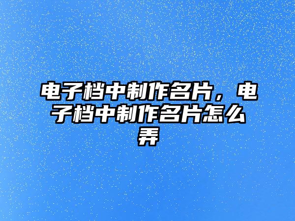 電子檔中制作名片，電子檔中制作名片怎么弄