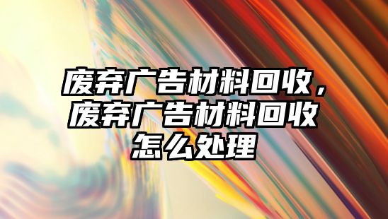 廢棄廣告材料回收，廢棄廣告材料回收怎么處理