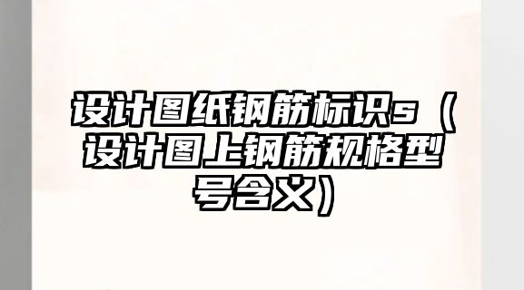 設(shè)計圖紙鋼筋標(biāo)識s（設(shè)計圖上鋼筋規(guī)格型號含義）