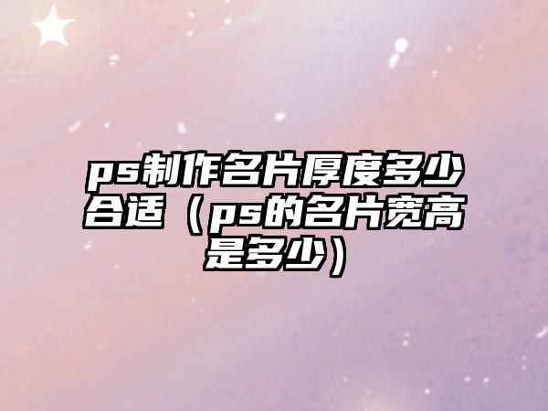 ps制作名片厚度多少合適（ps的名片寬高是多少）