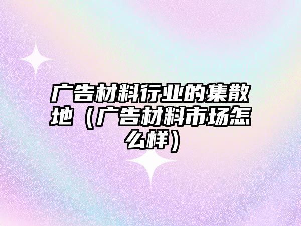 廣告材料行業(yè)的集散地（廣告材料市場怎么樣）