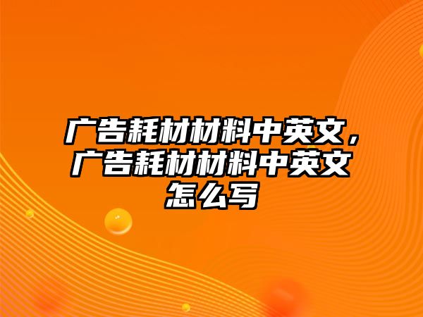 廣告耗材材料中英文，廣告耗材材料中英文怎么寫