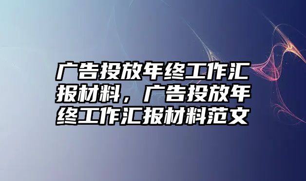 廣告投放年終工作匯報(bào)材料，廣告投放年終工作匯報(bào)材料范文