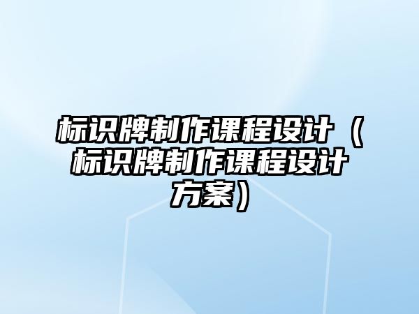 標(biāo)識(shí)牌制作課程設(shè)計(jì)（標(biāo)識(shí)牌制作課程設(shè)計(jì)方案）