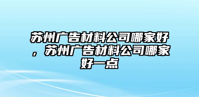 蘇州廣告材料公司哪家好，蘇州廣告材料公司哪家好一點