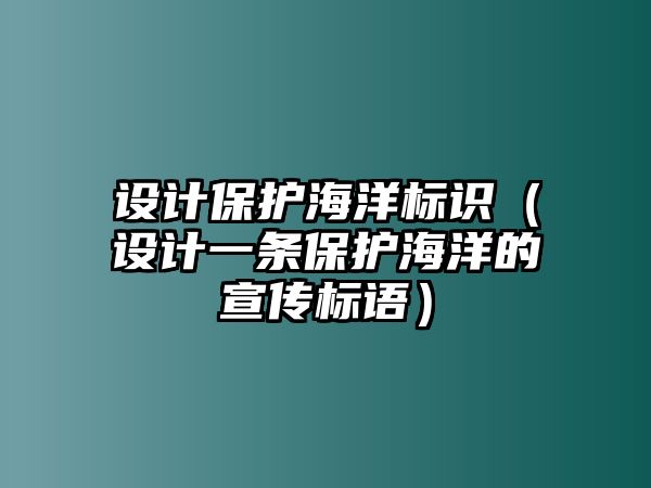 設(shè)計(jì)保護(hù)海洋標(biāo)識(shí)（設(shè)計(jì)一條保護(hù)海洋的宣傳標(biāo)語(yǔ)）