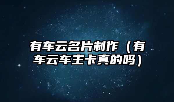 有車云名片制作（有車云車主卡真的嗎）