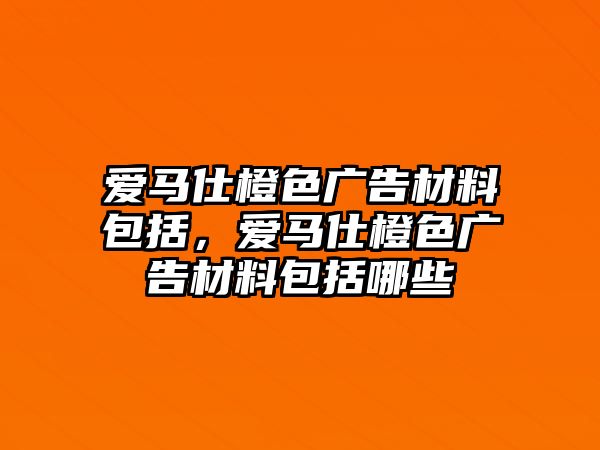 愛馬仕橙色廣告材料包括，愛馬仕橙色廣告材料包括哪些