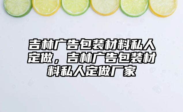 吉林廣告包裝材料私人定做，吉林廣告包裝材料私人定做廠家