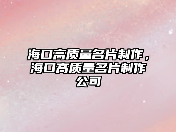 ?？诟哔|(zhì)量名片制作，海口高質(zhì)量名片制作公司