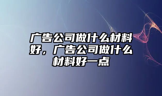 廣告公司做什么材料好，廣告公司做什么材料好一點