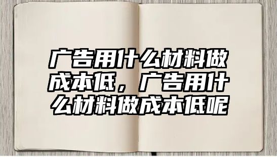 廣告用什么材料做成本低，廣告用什么材料做成本低呢