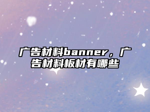 廣告材料banner，廣告材料板材有哪些