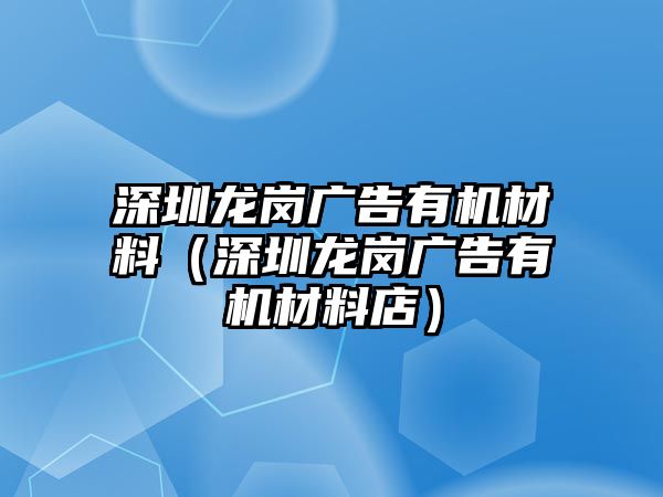 深圳龍崗廣告有機(jī)材料（深圳龍崗廣告有機(jī)材料店）