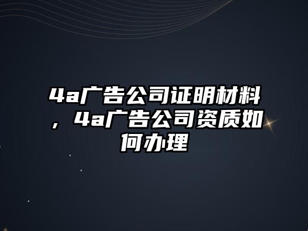 4a廣告公司證明材料，4a廣告公司資質(zhì)如何辦理