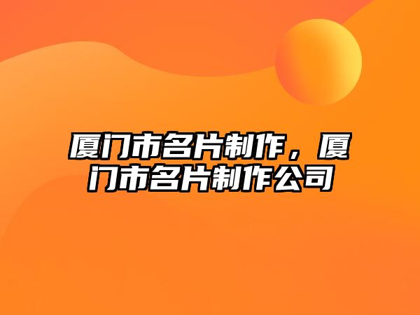 廈門市名片制作，廈門市名片制作公司