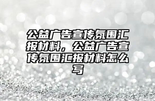 公益廣告宣傳氛圍匯報(bào)材料，公益廣告宣傳氛圍匯報(bào)材料怎么寫