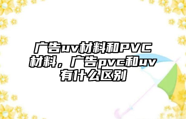 廣告uv材料和PVC材料，廣告pvc和uv有什么區(qū)別