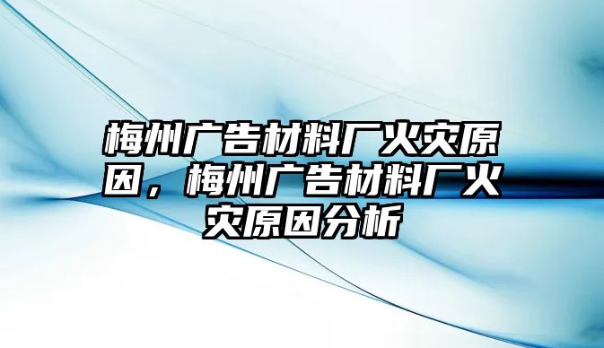 梅州廣告材料廠火災(zāi)原因，梅州廣告材料廠火災(zāi)原因分析