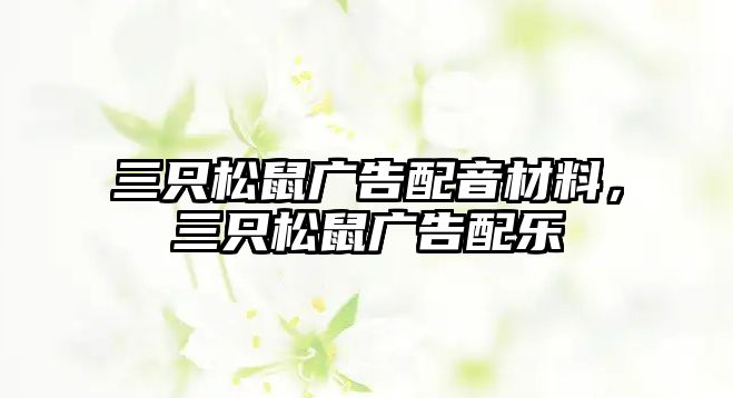 三只松鼠廣告配音材料，三只松鼠廣告配樂