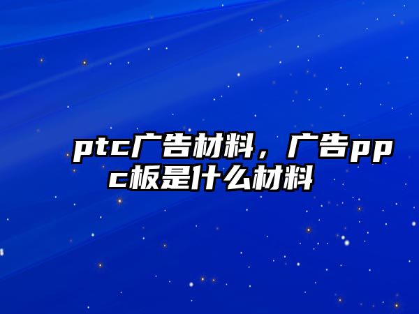 ptc廣告材料，廣告ppc板是什么材料