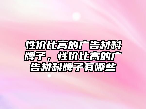 性價比高的廣告材料牌子，性價比高的廣告材料牌子有哪些