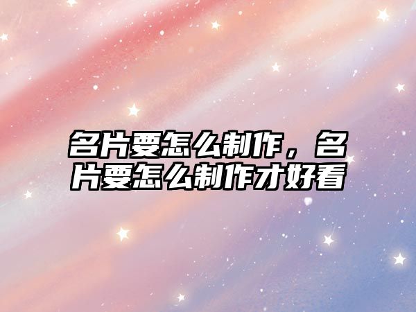 名片要怎么制作，名片要怎么制作才好看