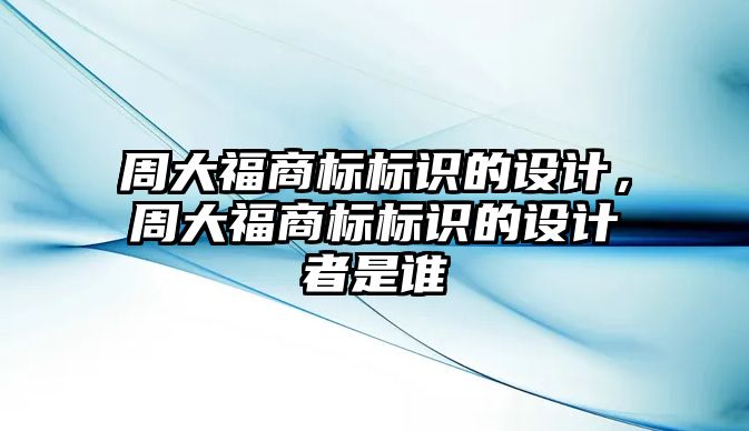 周大福商標標識的設(shè)計，周大福商標標識的設(shè)計者是誰