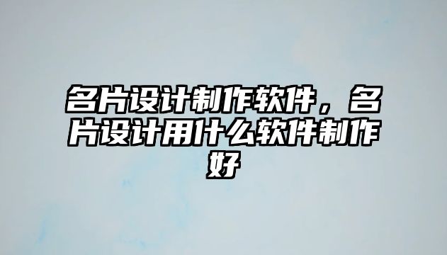 名片設(shè)計(jì)制作軟件，名片設(shè)計(jì)用什么軟件制作好