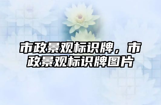 市政景觀標(biāo)識牌，市政景觀標(biāo)識牌圖片