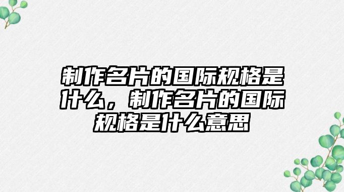 制作名片的國際規(guī)格是什么，制作名片的國際規(guī)格是什么意思