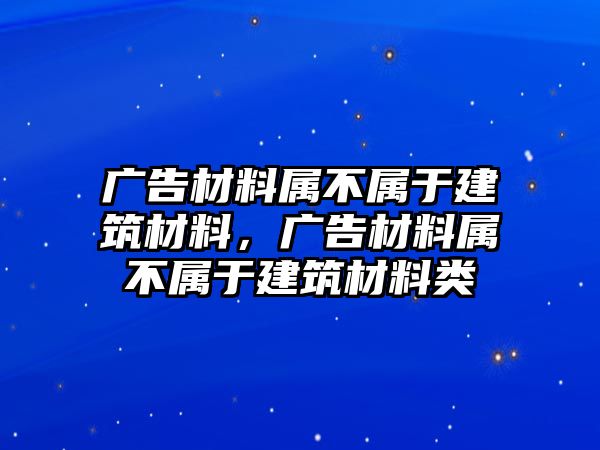 廣告材料屬不屬于建筑材料，廣告材料屬不屬于建筑材料類