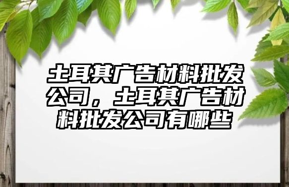 土耳其廣告材料批發(fā)公司，土耳其廣告材料批發(fā)公司有哪些