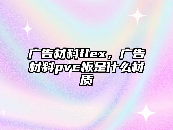 廣告材料flex，廣告材料pvc板是什么材質