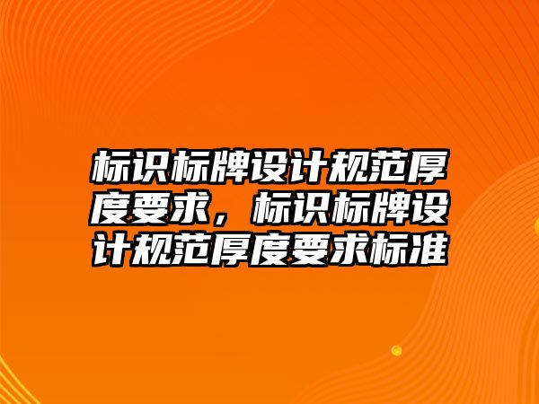 標識標牌設(shè)計規(guī)范厚度要求，標識標牌設(shè)計規(guī)范厚度要求標準