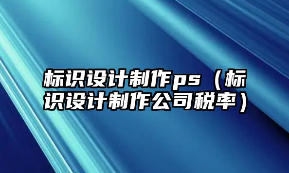 標(biāo)識(shí)設(shè)計(jì)制作ps（標(biāo)識(shí)設(shè)計(jì)制作公司稅率）