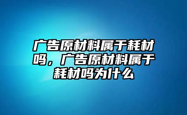 廣告原材料屬于耗材嗎，廣告原材料屬于耗材嗎為什么