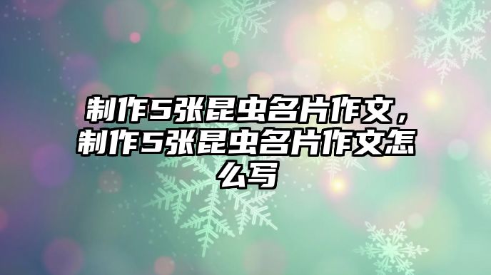 制作5張昆蟲名片作文，制作5張昆蟲名片作文怎么寫