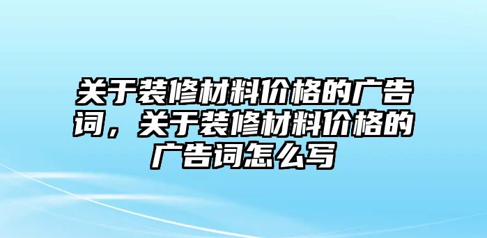 關(guān)于裝修材料價格的廣告詞，關(guān)于裝修材料價格的廣告詞怎么寫