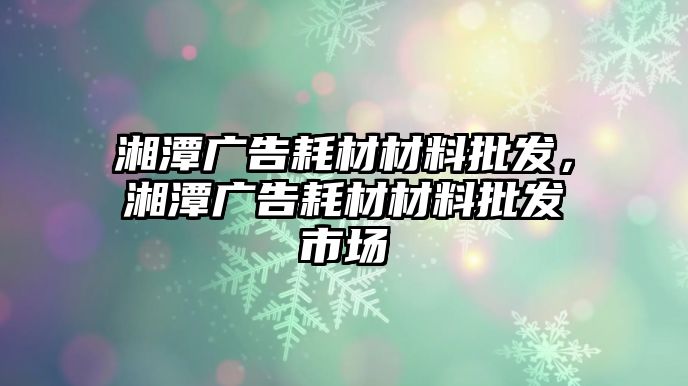 湘潭廣告耗材材料批發(fā)，湘潭廣告耗材材料批發(fā)市場(chǎng)