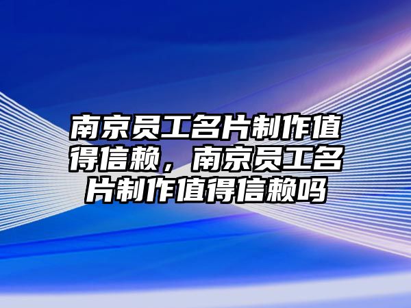 南京員工名片制作值得信賴，南京員工名片制作值得信賴嗎