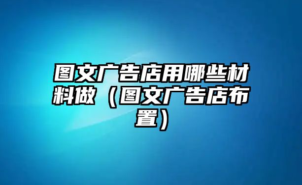 圖文廣告店用哪些材料做（圖文廣告店布置）