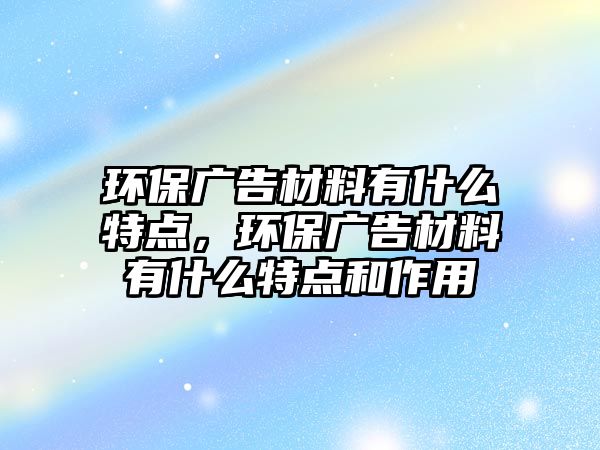 環(huán)保廣告材料有什么特點，環(huán)保廣告材料有什么特點和作用