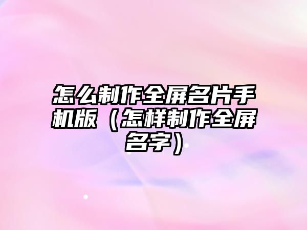 怎么制作全屏名片手機版（怎樣制作全屏名字）