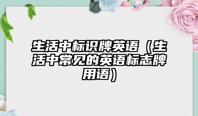 生活中標(biāo)識(shí)牌英語(yǔ)（生活中常見(jiàn)的英語(yǔ)標(biāo)志牌用語(yǔ)）