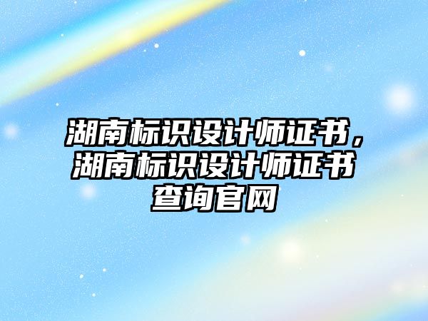 湖南標識設(shè)計師證書，湖南標識設(shè)計師證書查詢官網(wǎng)