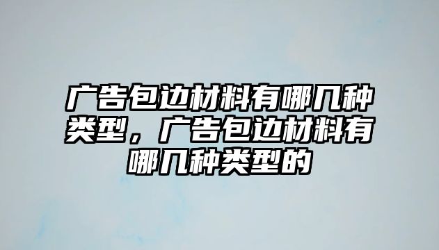 廣告包邊材料有哪幾種類型，廣告包邊材料有哪幾種類型的