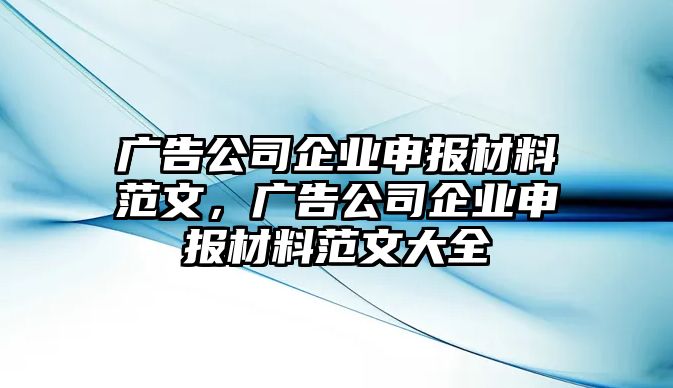 廣告公司企業(yè)申報材料范文，廣告公司企業(yè)申報材料范文大全