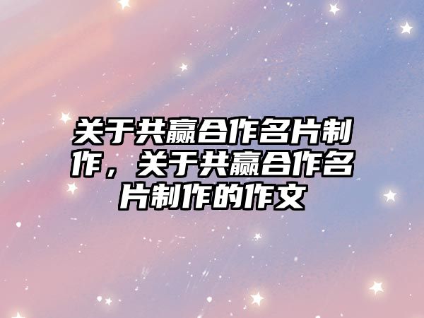 關(guān)于共贏合作名片制作，關(guān)于共贏合作名片制作的作文