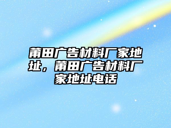 莆田廣告材料廠家地址，莆田廣告材料廠家地址電話